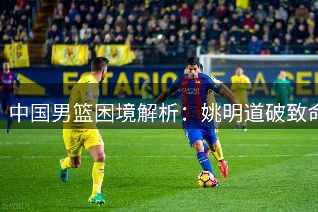 中国男篮困境解析：姚明道破致命短板，拼搏精神才是关键