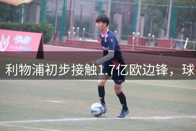 利物浦初步接触1.7亿欧边锋，球员已决意离队