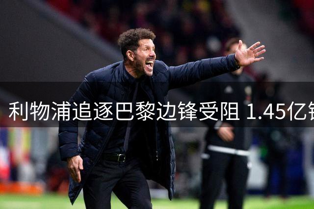 利物浦追逐巴黎边锋受阻 1.45亿镑天价成转会障碍