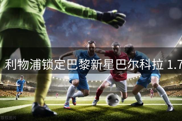 利物浦锁定巴黎新星巴尔科拉 1.7亿欧天价转会悬而未决