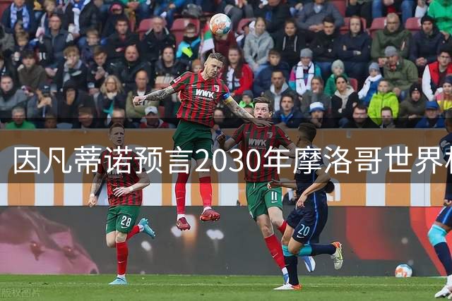 因凡蒂诺预言2030年摩洛哥世界杯将创历史辉煌