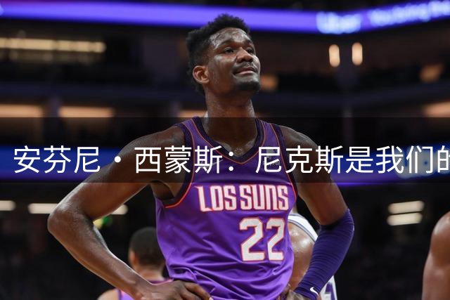 安芬尼·西蒙斯：尼克斯是我们的首要对手 他们是卫冕冠军
