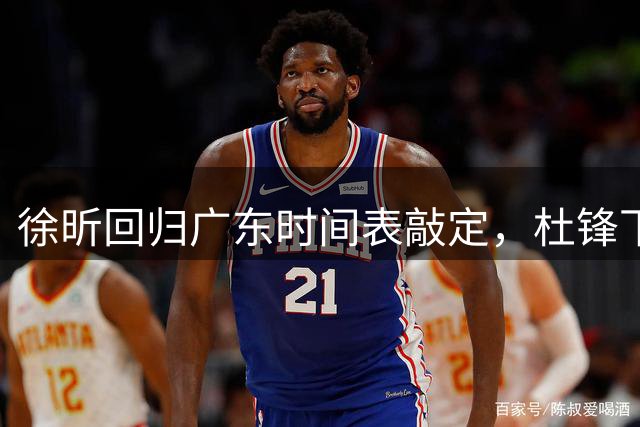 徐昕回归广东时间表敲定，杜锋下课或加速宏远重建