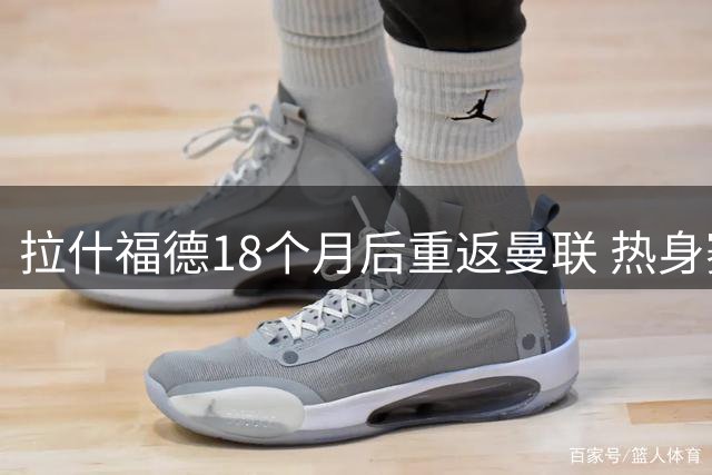 拉什福德18个月后重返曼联 热身赛将面对旧帅阿莫林