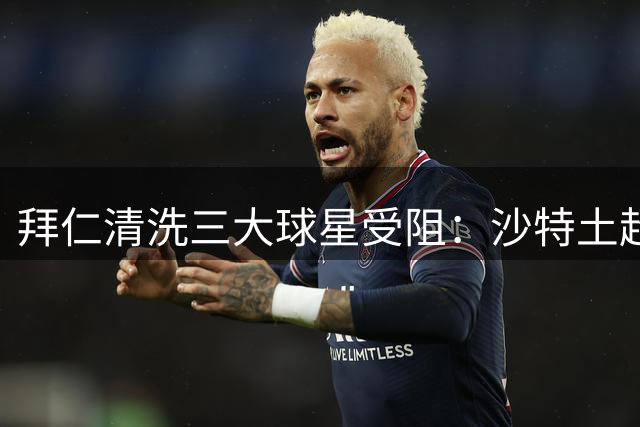 拜仁清洗三大球星受阻：沙特土超无望，转会费成最大难题