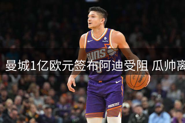 曼城1亿欧元签布阿迪受阻 瓜帅离任仍不改引援方针