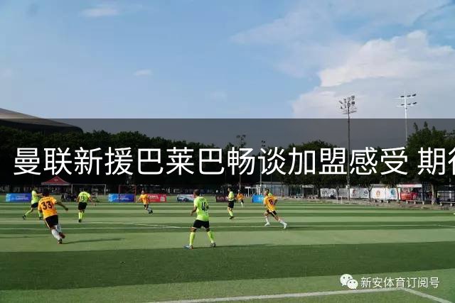 曼联新援巴莱巴畅谈加盟感受 期待与卡里克共事