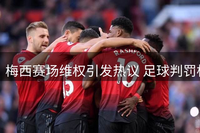 梅西赛场维权引发热议 足球判罚标准再遭"双标"质疑
