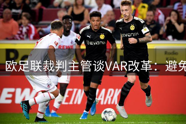 欧足联裁判主管谈VAR改革：避免过度干预 严惩拖延战术