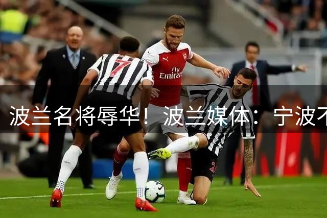 波兰名将辱华！波兰媒体：宁波不是贫民窟 中国人不可能原谅他