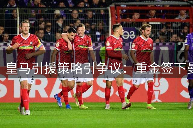 皇马引援策略引争议：重金签下曼城双星恐埋隐患