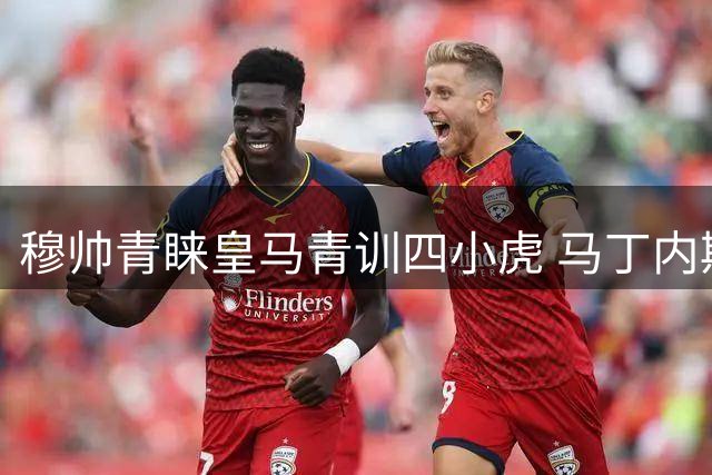 穆帅青睐皇马青训四小虎 马丁内斯领衔获重用