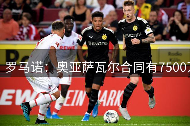 罗马诺：奥亚萨瓦尔合同有7500万欧解约金，但他离队意愿不强