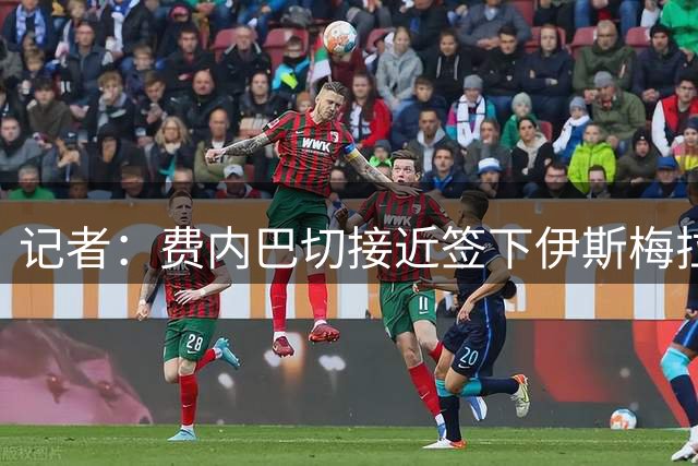 记者：费内巴切接近签下伊斯梅拉-萨尔，已获球员同意