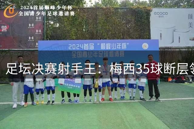 足坛决赛射手王：梅西35球断层领跑 完胜贝利C罗