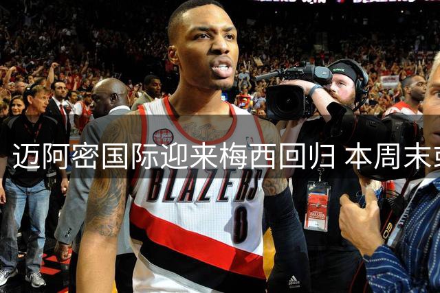 迈阿密国际迎来梅西回归 本周末或迎赛季首秀