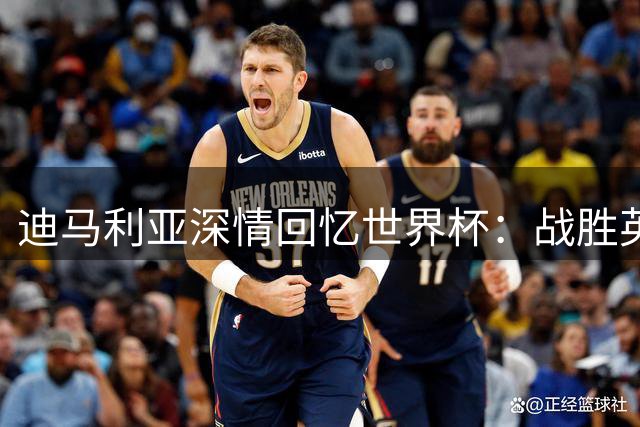 迪马利亚深情回忆世界杯：战胜英格兰已成永恒经典 盼梅西续写传奇