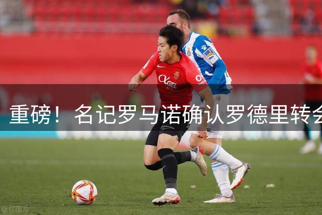 重磅！名记罗马诺确认罗德里转会巴萨交易达成