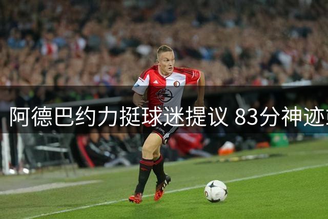 阿德巴约力挺球迷提议 83分神迹或成年度庆典