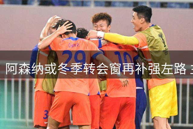 阿森纳或冬季转会窗再补强左路 主帅阿尔特塔谨慎行事