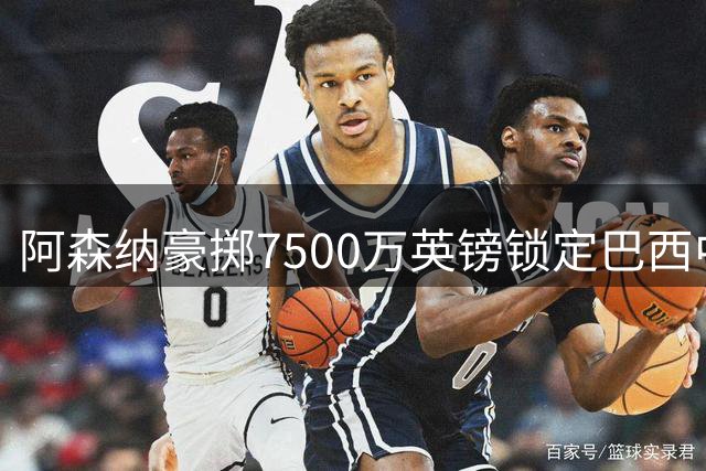 阿森纳豪掷7500万英镑锁定巴西中场新星