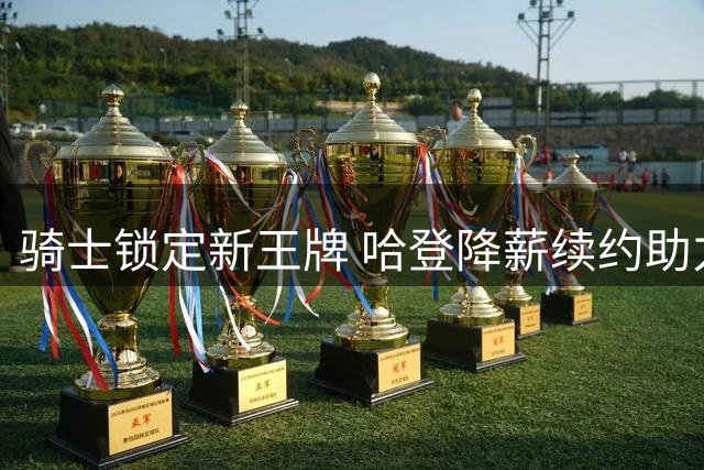 骑士锁定新王牌 哈登降薪续约助力克利夫兰重建