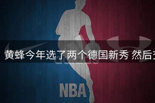 黄蜂今年选了两个德国新秀 然后交易来了德国男篮队长施罗德