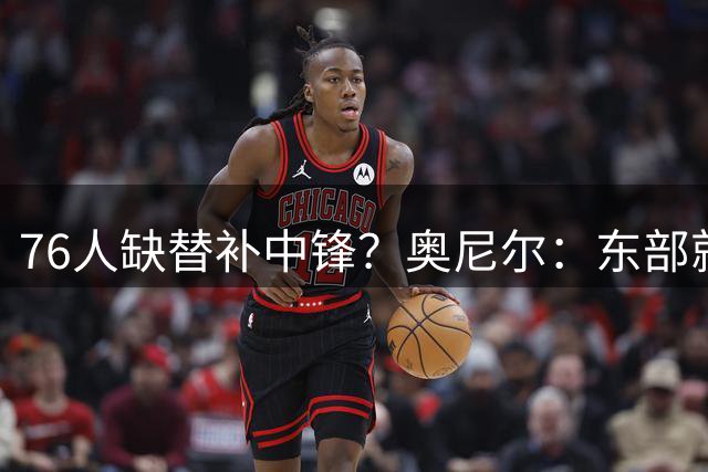 76人缺替补中锋？奥尼尔：东部就没个正经中锋 他们不会有问题的