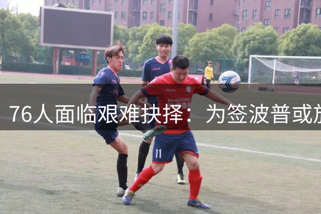 76人面临艰难抉择：为签波普或放弃潜力内线布鲁姆