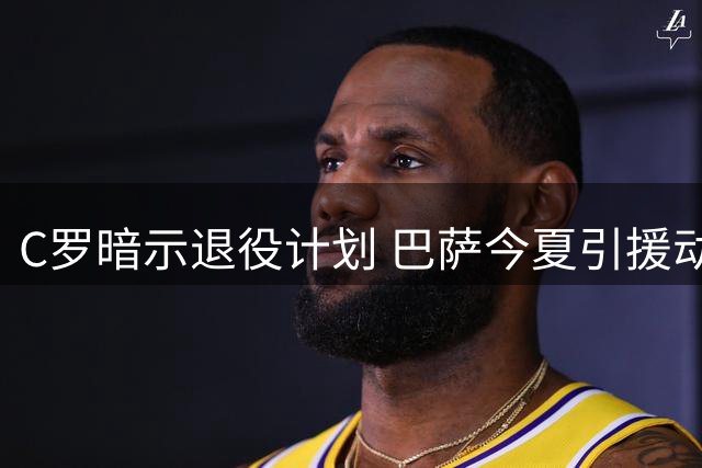 C罗暗示退役计划 巴萨今夏引援动作频频