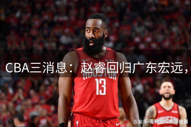 CBA三消息：赵睿回归广东宏远，韩德君立新功，广东报价北京外援